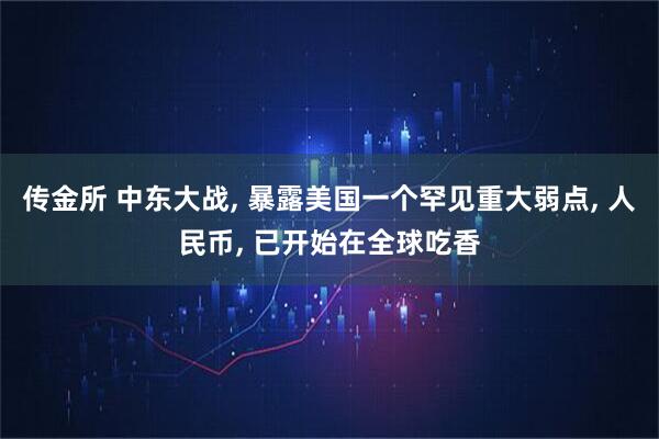 传金所 中东大战, 暴露美国一个罕见重大弱点, 人民币, 已开始在全球吃香