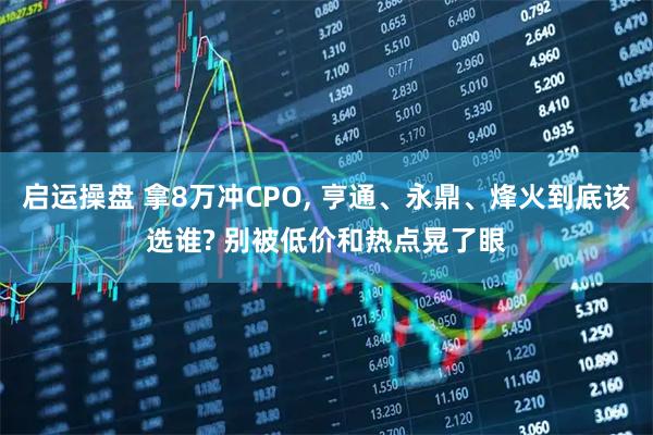 启运操盘 拿8万冲CPO, 亨通、永鼎、烽火到底该选谁? 别被低价和热点晃了眼