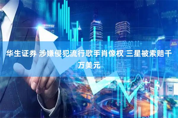 华生证券 涉嫌侵犯流行歌手肖像权 三星被索赔千万美元