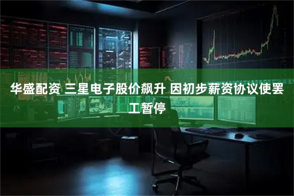 华盛配资 三星电子股价飙升 因初步薪资协议使罢工暂停