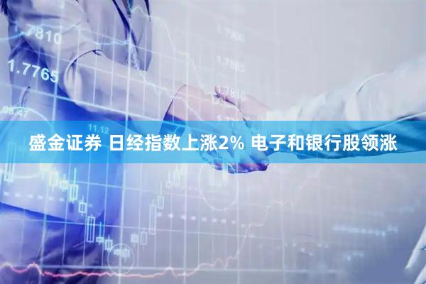 盛金证券 日经指数上涨2% 电子和银行股领涨