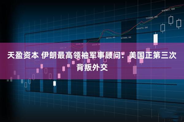 天盈资本 伊朗最高领袖军事顾问：美国正第三次背叛外交