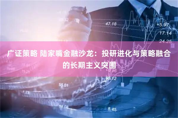 广证策略 陆家嘴金融沙龙：投研进化与策略融合的长期主义突围