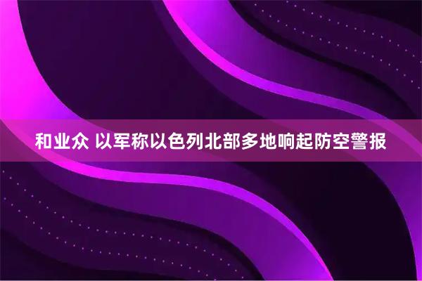 和业众 以军称以色列北部多地响起防空警报
