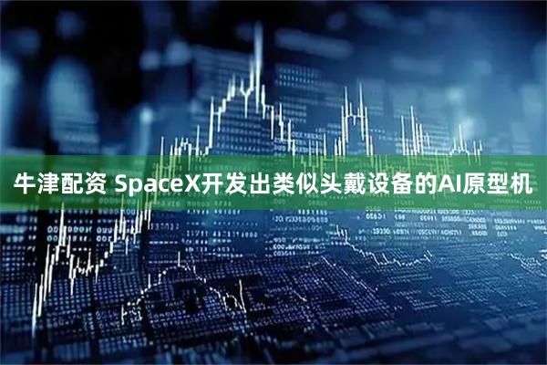 牛津配资 SpaceX开发出类似头戴设备的AI原型机