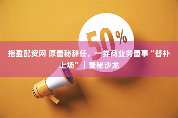 指盈配资网 原董秘辞任，一券商业务董事“替补上场”｜董秘沙龙