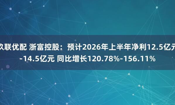 玖联优配 浙富控股：预计2026年上半年净利12.5亿元-14.5亿元 同比增长120.78%-156.11%