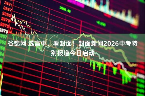 谷锦网 选高中，看封面！封面新闻2026中考特别报道今日启动