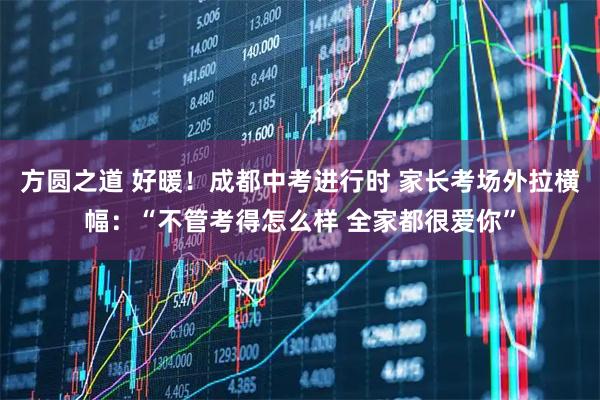 方圆之道 好暖！成都中考进行时 家长考场外拉横幅：“不管考得怎么样 全家都很爱你”