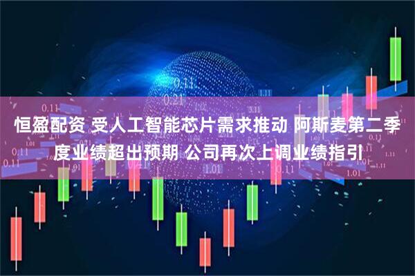 恒盈配资 受人工智能芯片需求推动 阿斯麦第二季度业绩超出预期 公司再次上调业绩指引