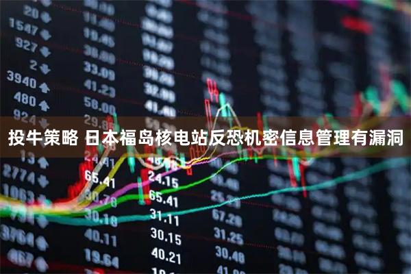 投牛策略 日本福岛核电站反恐机密信息管理有漏洞