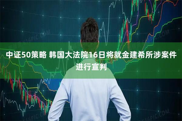 中证50策略 韩国大法院16日将就金建希所涉案件进行宣判