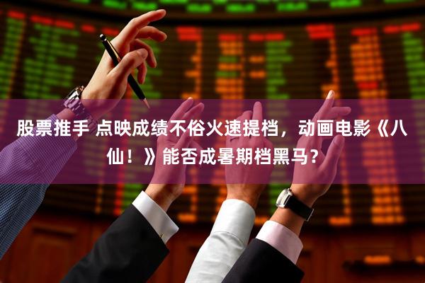 股票推手 点映成绩不俗火速提档，动画电影《八仙！》能否成暑期档黑马？