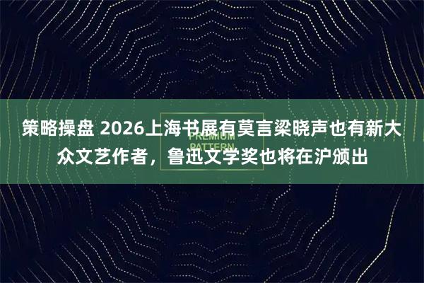 策略操盘 2026上海书展有莫言梁晓声也有新大众文艺作者，鲁迅文学奖也将在沪颁出