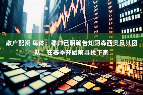 散户配资 每体：穆帅已明确告知阿森西奥及其团队，在赛季开始前寻找下家