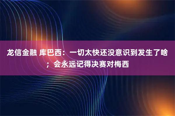 龙信金融 库巴西：一切太快还没意识到发生了啥；会永远记得决赛对梅西