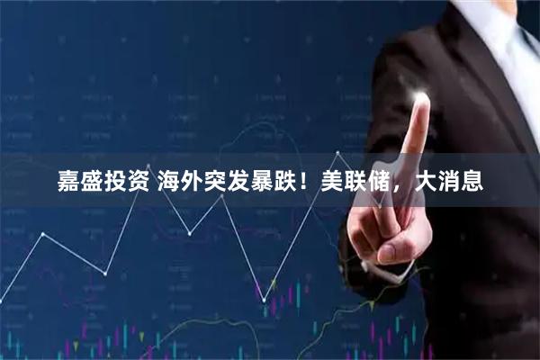 嘉盛投资 海外突发暴跌!美联储,大消息