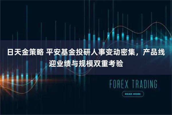 日天金策略 平安基金投研人事变动密集，产品线迎业绩与规模双重考验