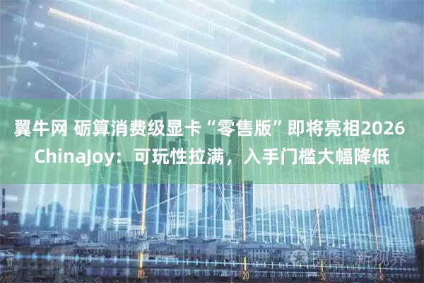 翼牛网 砺算消费级显卡“零售版”即将亮相2026 ChinaJoy：可玩性拉满，入手门槛大幅降低