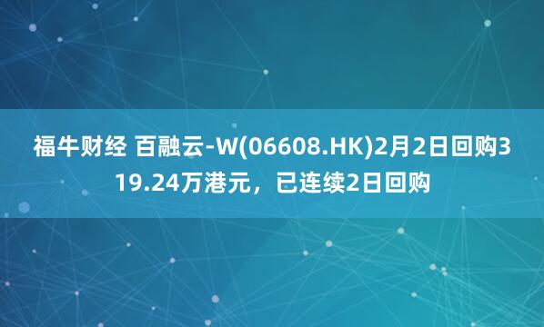 福牛财经 百融云-W(06608.HK)2月2日回购319.24万港元，已连续2日回购