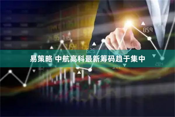 易策略 中航高科最新筹码趋于集中