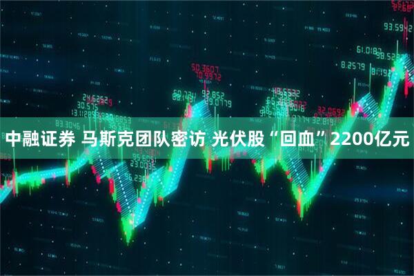 中融证券 马斯克团队密访 光伏股“回血”2200亿元