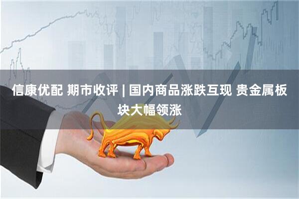 信康优配 期市收评 | 国内商品涨跌互现 贵金属板块大幅领涨