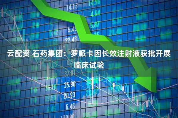 云配资 石药集团:罗哌卡因长效注射液获批开展临床试验