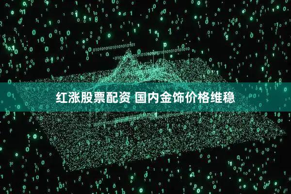 红涨股票配资 国内金饰价格维稳