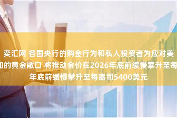 奕汇网 各国央行的购金行为和私人投资者为应对美联储降息而增加的黄金敞口 将推动金价在2026年底前缓慢攀升至每盎司5400美元