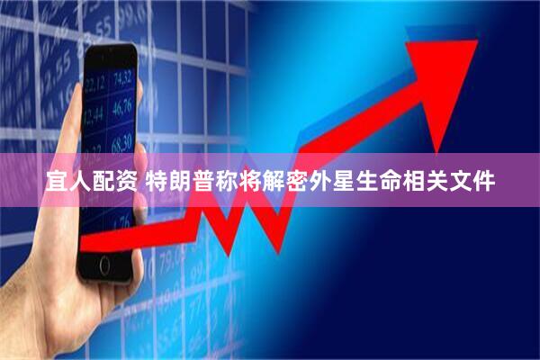 宜人配资 特朗普称将解密外星生命相关文件