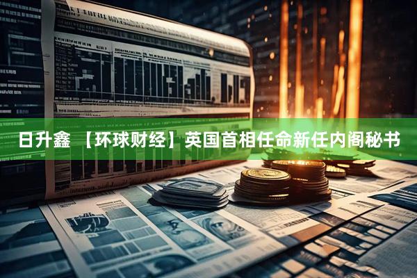 日升鑫 【环球财经】英国首相任命新任内阁秘书