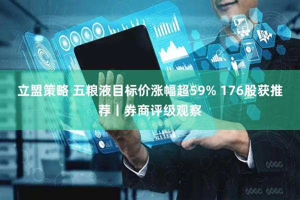 立盟策略 五粮液目标价涨幅超59% 176股获推荐丨券商评级观察