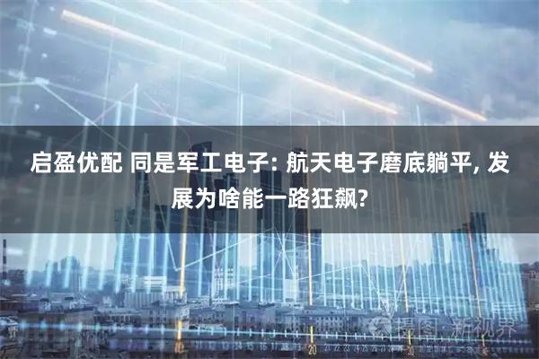 启盈优配 同是军工电子: 航天电子磨底躺平, 发展为啥能一路狂飙?
