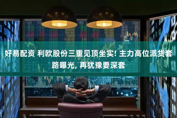 好易配资 利欧股份三重见顶坐实! 主力高位派货套路曝光, 再犹豫要深套