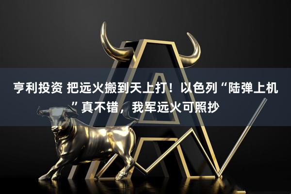 亨利投资 把远火搬到天上打！以色列“陆弹上机”真不错，我军远火可照抄