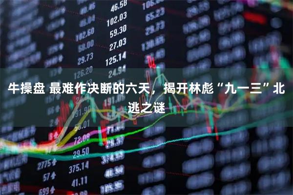 牛操盘 最难作决断的六天，揭开林彪“九一三”北逃之谜
