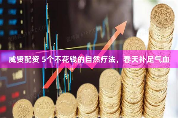威贤配资 5个不花钱的自然疗法，春天补足气血