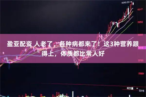 盈亚配资 人老了，各种病都来了！这3种营养跟得上，体质都比常人好