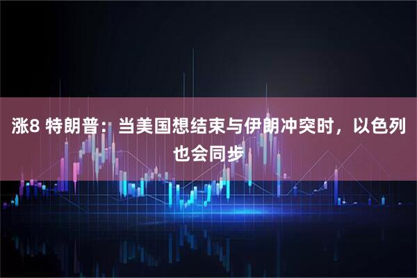 涨8 特朗普：当美国想结束与伊朗冲突时，以色列也会同步