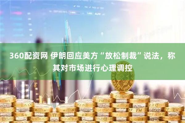 360配资网 伊朗回应美方“放松制裁”说法，称其对市场进行心理调控