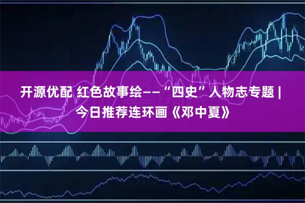 开源优配 红色故事绘——“四史”人物志专题 | 今日推荐连环画《邓中夏》