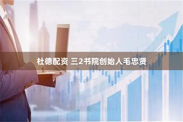 杜德配资 三2书院创始人毛忠贤