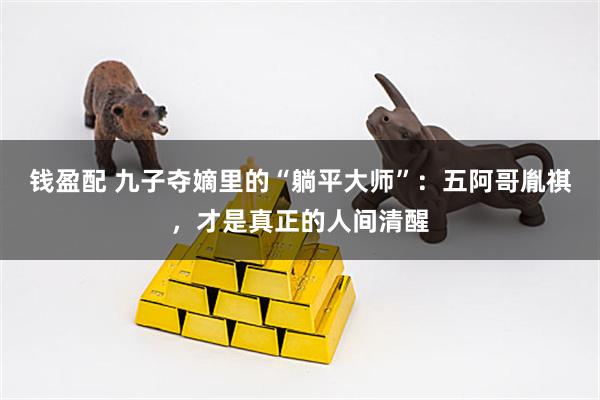 钱盈配 九子夺嫡里的“躺平大师”：五阿哥胤祺，才是真正的人间清醒