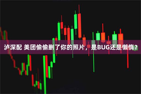泸深配 美团偷偷删了你的照片，是BUG还是懒惰？