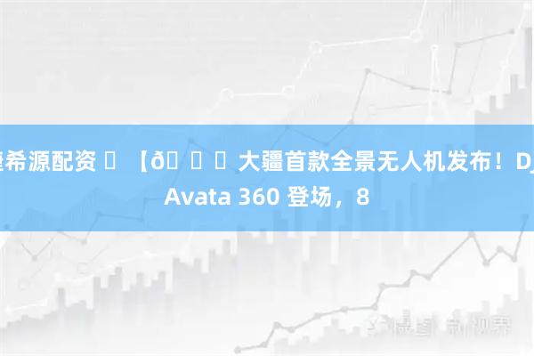 捷希源配资 ​【🚁大疆首款全景无人机发布！DJI Avata 360 登场，8