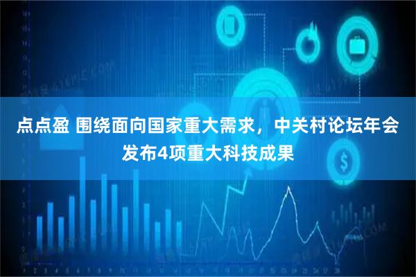 点点盈 围绕面向国家重大需求，中关村论坛年会发布4项重大科技成果