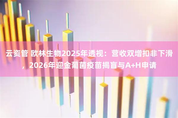 云资管 欧林生物2025年透视:营收双增扣非下滑,2026年迎金葡菌疫苗揭盲与A+H申请