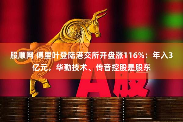 股顺网 傅里叶登陆港交所开盘涨116%：年入3亿元，华勤技术、传音控股是股东