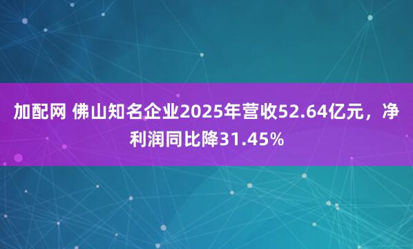 加配网 佛山知名企业2025年营收52.64亿元，净利润同比降31.45%